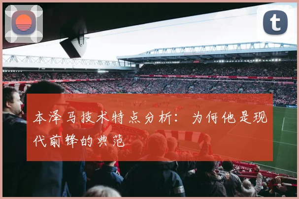 本泽马技术特点分析:为何他是现代前锋的典范