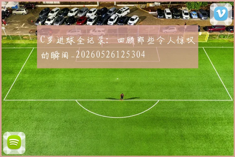 C罗进球全记录:回顾那些令人惊叹的瞬间_20260526125304