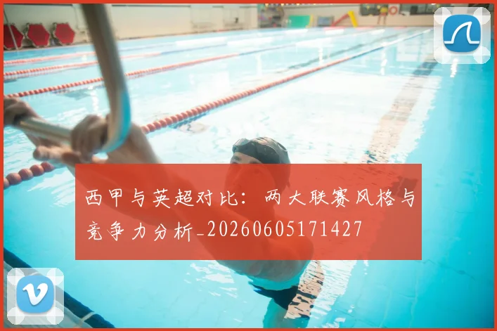 西甲与英超对比:两大联赛风格与竞争力分析_20260605171427
