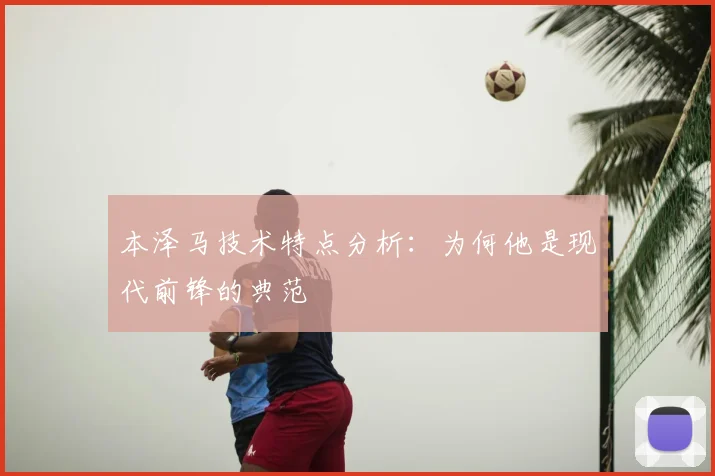 本泽马技术特点分析：为何他是现代前锋的典范