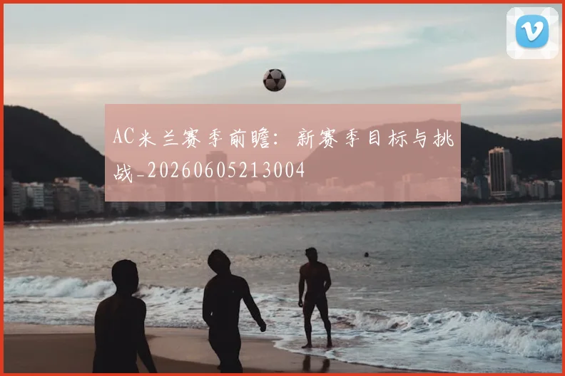 AC米兰赛季前瞻:新赛季目标与挑战_20260605213004